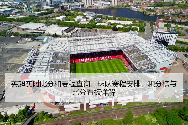 英超实时比分和赛程查询：球队赛程安排、积分榜与比分看板详解