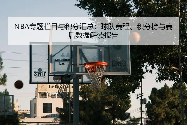 NBA专题栏目与积分汇总：球队赛程、积分榜与赛后数据解读报告
