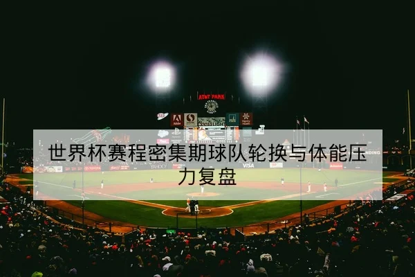 世界杯赛程密集期球队轮换与体能压力复盘