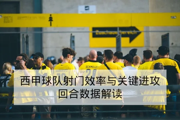 西甲球队射门效率与关键进攻回合数据解读